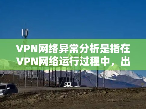 VPN网络异常分析是指在VPN网络运行过程中，出现的一些异常情况需要进行排查和解决。这些异常可能导致VPN连接不畅、速度变慢或完全无法连接。以下是一些常见的VPN网络异常类型及其分析方法